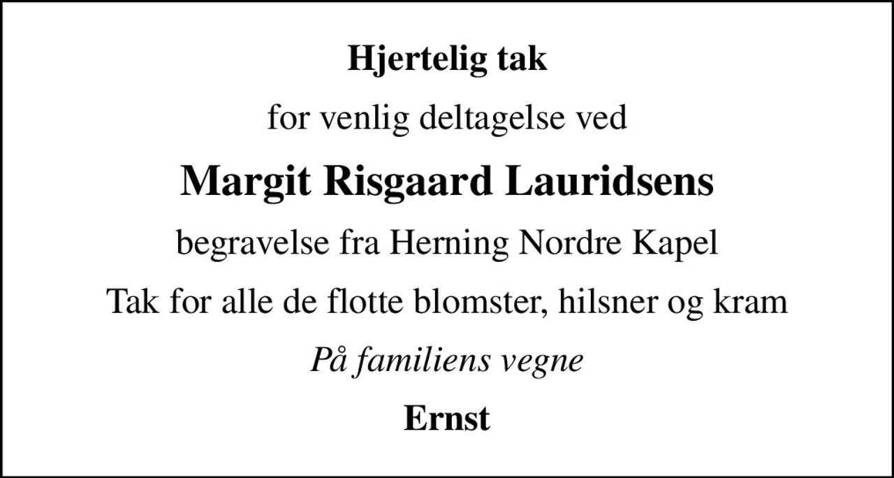Hjertelig tak
for venlig deltagelse ved
Margit Risgaard Lauridsens
begravelse fra Herning Nordre Kapel
Tak for alle de flotte blomster, hilsner og kram
På familiens vegne
Ernst