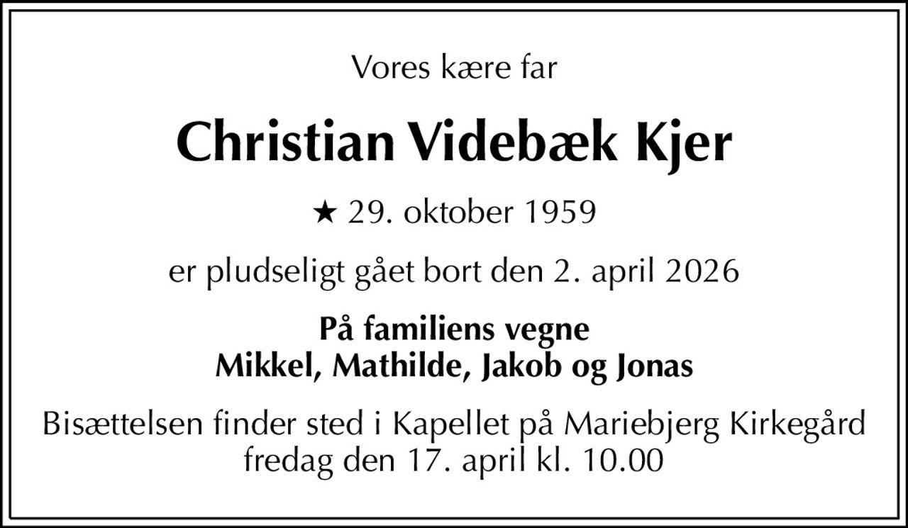 Vores kære far
Christian Videbæk Kjer
* 29. oktober 1959
er pludseligt gået bort den 2. april 2026
På familiens vegne Mikkel, Mathilde, Jakob og Jonas
Bisættelsen finder sted i Kapellet på Mariebjerg Kirkegård  fredag den 17. april kl. 10.00