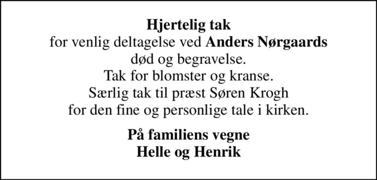 <b>Hjertelig tak</b> for venlig deltagelse ved <b>Anders Nørgaards</b> død og begravelse. Tak for blomster og kranse. Særlig tak til præst Søren Krogh for den fine og personlige tale i kirken.
På familiens vegne Helle og Henrik