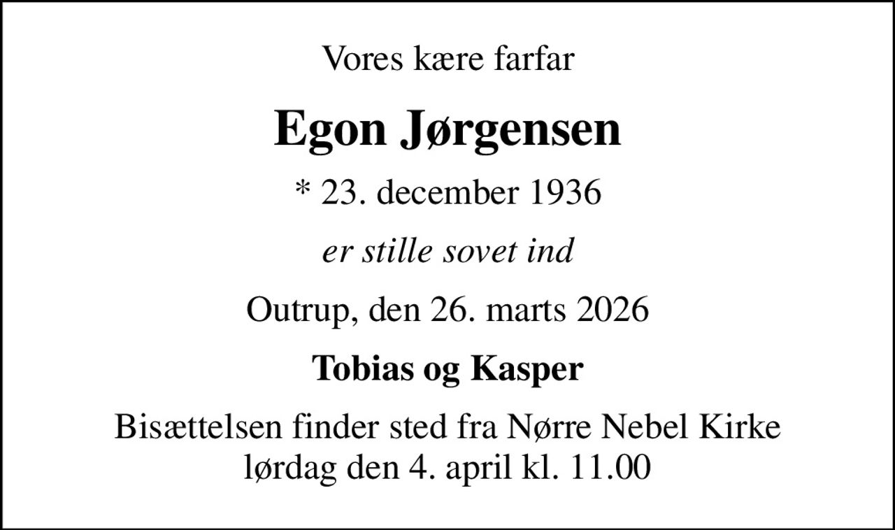 Vores kære farfar
Egon Jørgensen
* 23. december 1936
er stille sovet ind
Outrup, den 26. marts 2026
Tobias og Kasper
Bisættelsen finder sted fra Nørre Nebel Kirke  lørdag den 4. april kl. 11.00