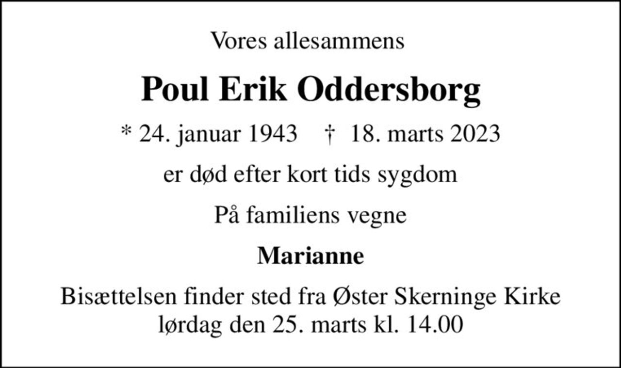 Vores allesammens 
Poul Erik Oddersborg
* 24. januar 1943    ✝ 18. marts 2023
er død efter kort tids sygdom
På familiens vegne
Marianne
Bisættelsen finder sted fra Øster Skerninge Kirke  lørdag den 25. marts kl. 14.00
