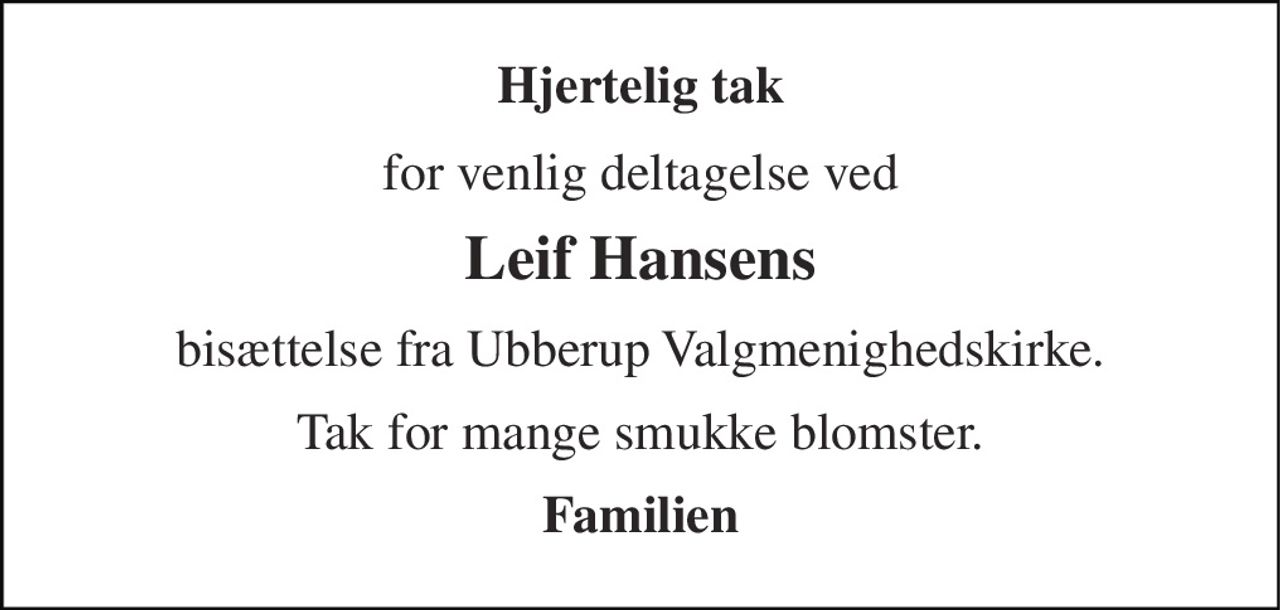 Hjertelig tak 
for venlig deltagelse ved 
Leif Hansens 
bisættelse fra Ubberup Valgmenighedskirke. 
Tak for mange smukke blomster. 
Familien