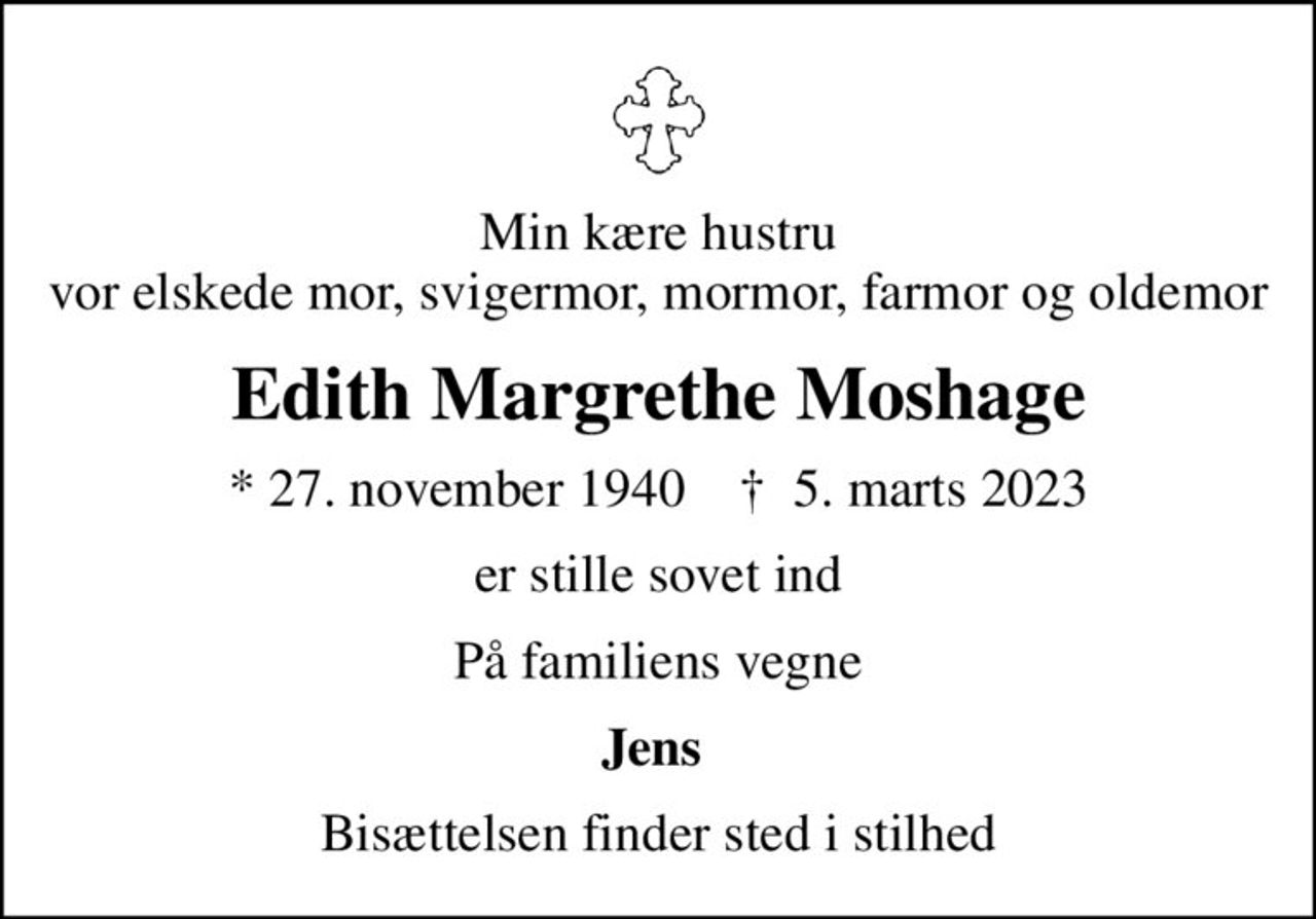 Min kære hustru vor elskede mor, svigermor, mormor, farmor og oldemor
Edith Margrethe Moshage
* 27. november 1940    ✝ 5. marts 2023
er stille sovet ind
På familiens vegne
Jens 
Bisættelsen finder sted i stilhed