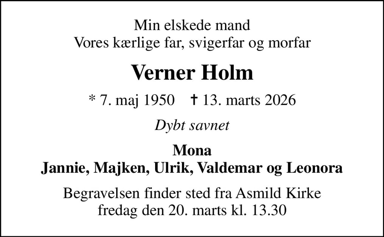 Min elskede mand Vores kærlige far, svigerfar og morfar
Verner Holm
* 7. maj 1950    ✝ 13. marts 2026
Dybt savnet
Mona Jannie, Majken, Ulrik, Valdemar og Leonora
Begravelsen finder sted fra Asmild Kirke  fredag den 20. marts kl. 13.30
