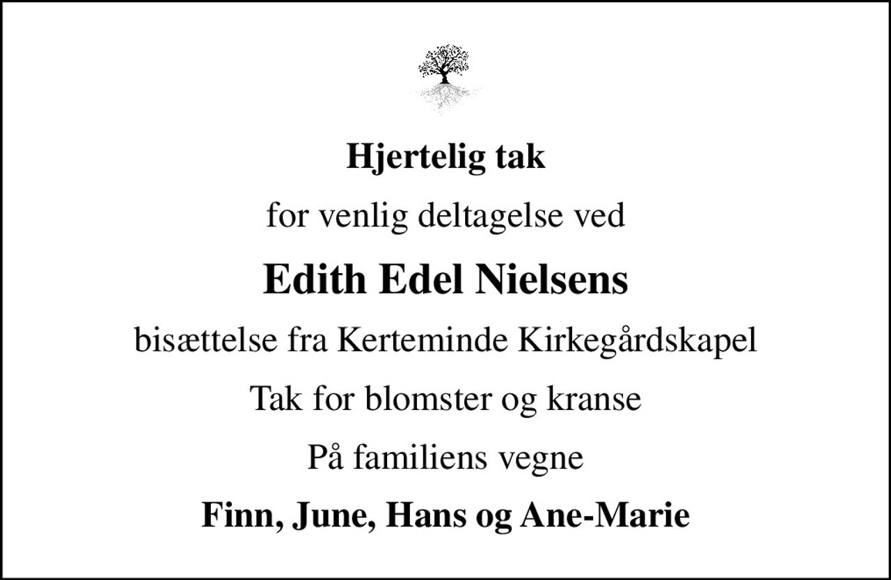 Hjertelig tak
for venlig deltagelse ved
Edith Edel Nielsens
bisættelse fra Kerteminde Kirkegårdskapel
Tak for blomster og kranse
På familiens vegne
Finn, June, Hans og Ane-Marie