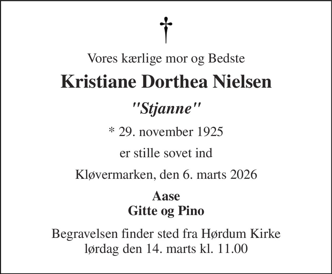 Vores kærlige mor og Bedste 
Kristiane Dorthea Nielsen 
"Stjanne" 
*​ 29. november 1925 
er stille sovet ind 
Kløvermarken, den 6. marts 2026 
Aase Gitte og Pino 
Begravelsen​ finder sted fra Hørdum Kirke​ lørdag den 14. marts​ kl. 11.00
