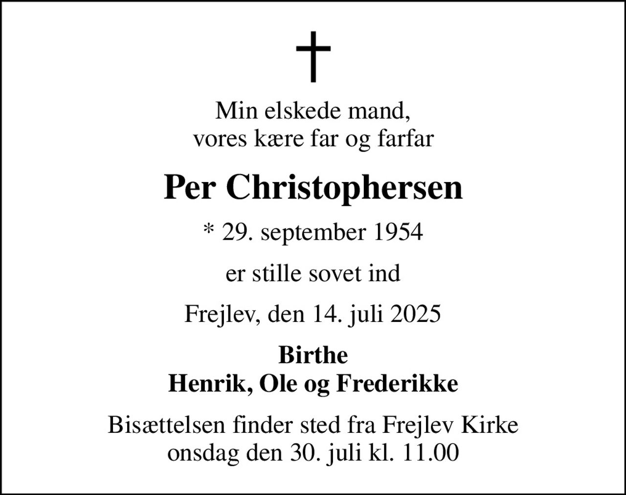 Min elskede mand, vores kære far og farfar
Per Christophersen
* 29. september 1954
er stille sovet ind
Frejlev, den 14. juli 2025
Birthe Henrik, Ole og Frederikke
Bisættelsen finder sted fra Frejlev Kirke  onsdag den 30. juli kl. 11.00