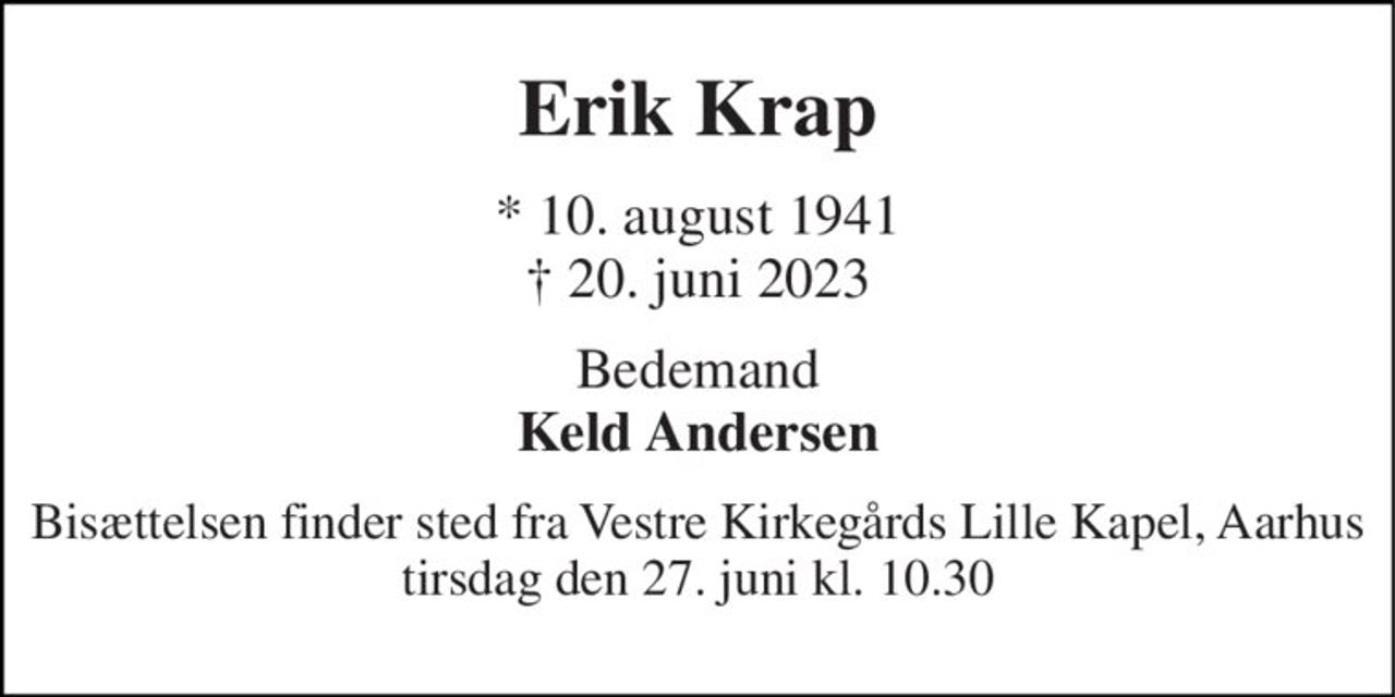 Erik Krap 
*​ 10. august 1941​ †​ 20. juni 2023 
Bedemand Keld Andersen 
Bisættelsen finder sted fra Vestre Kirkegårds Lille Kapel, Aarhus tirsdag den 27. juni kl. 10.30