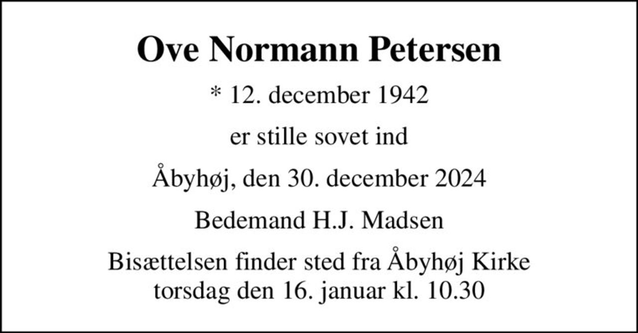 Ove Normann Petersen
* 12. december 1942
er stille sovet ind
Åbyhøj, den 30. december 2024
Bedemand H.J. Madsen
Bisættelsen finder sted fra Åbyhøj Kirke  torsdag den 16. januar kl. 10.30