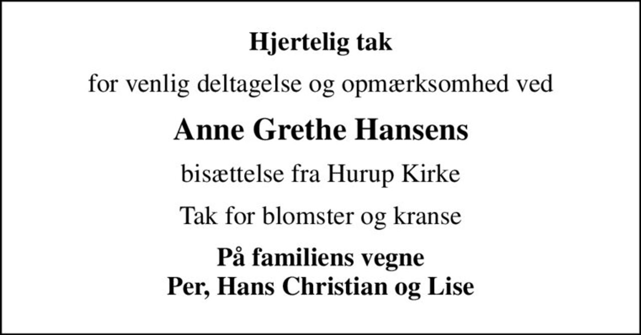 Hjertelig tak
for venlig deltagelse og opmærksomhed ved
Anne Grethe Hansens
bisættelse fra Hurup Kirke
Tak for blomster og kranse
På familiens vegne Per, Hans Christian og Lise