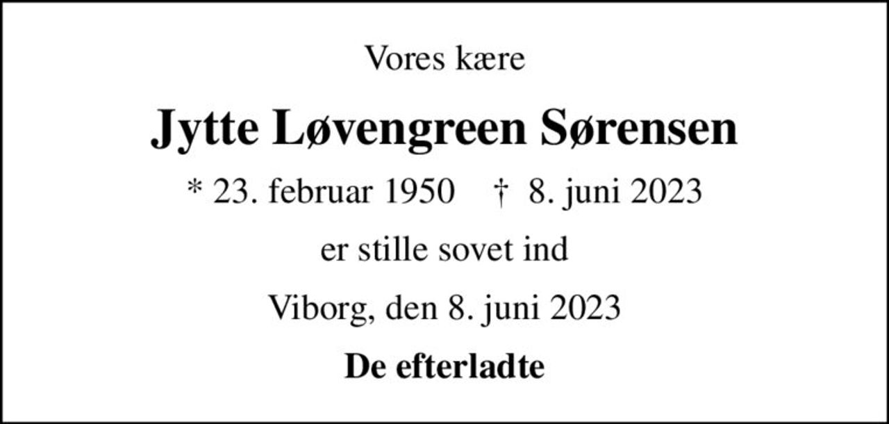 Vores kære
Jytte Løvengreen Sørensen
* 23. februar 1950    ✝ 8. juni 2023
er stille sovet ind
Viborg, den 8. juni 2023
De efterladte