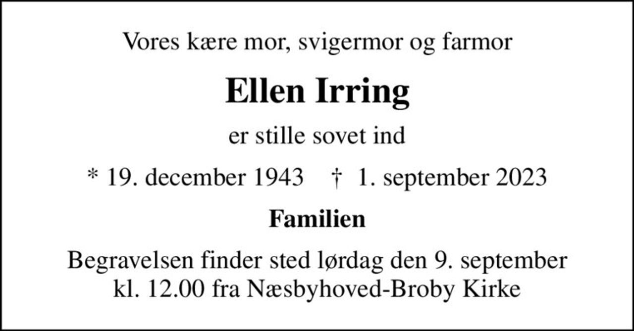 Vores kære mor, svigermor og farmor
Ellen Irring
er stille sovet ind
* 19. december 1943    ✝ 1. september 2023
Familien
Begravelsen finder sted lørdag den 9. september kl. 12.00 fra Næsbyhoved-Broby Kirke