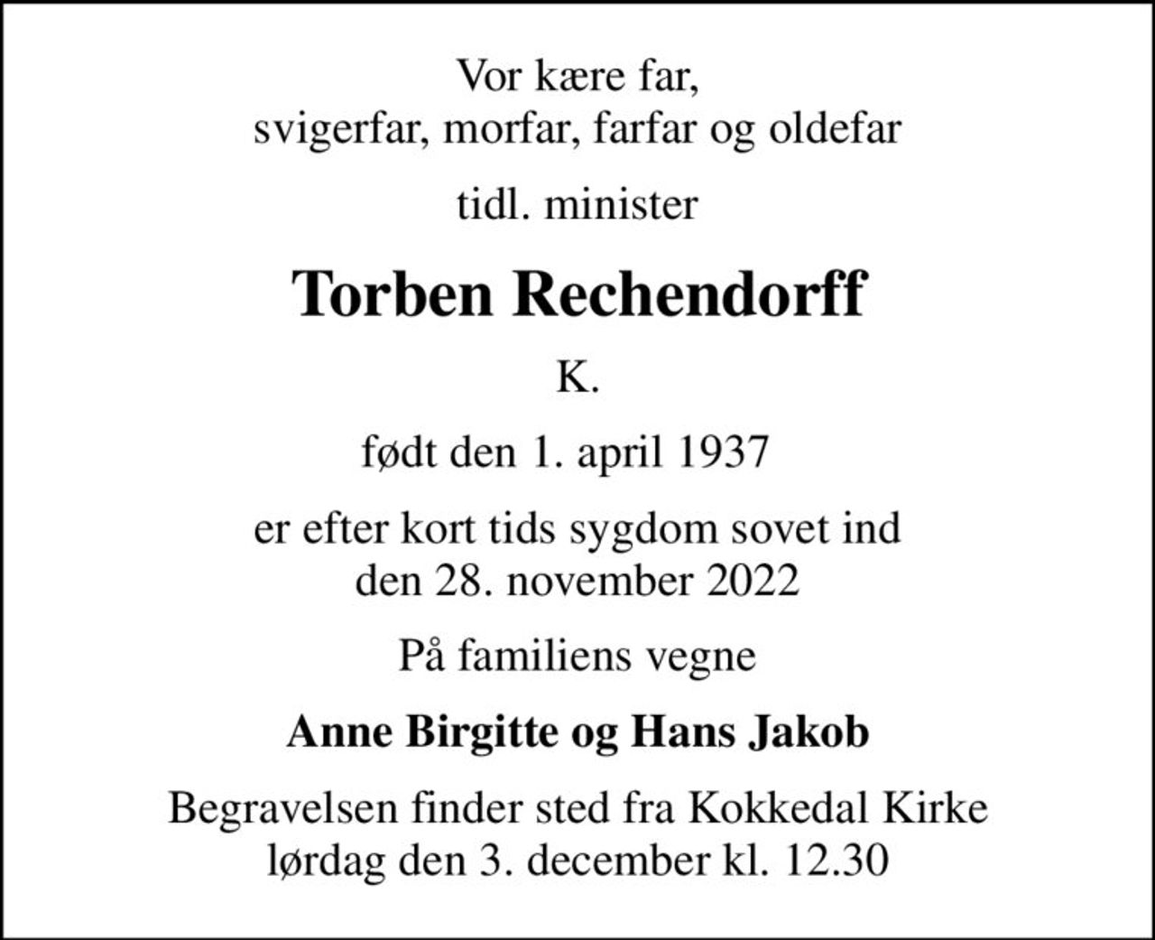 Vor kære far, svigerfar, morfar, farfar og oldefar
tidl. minister
Torben Rechendorff
K.
født den 1. april 1937  
er efter kort tids sygdom sovet ind den 28. november 2022
På familiens vegne
Anne Birgitte og Hans Jakob
Begravelsen finder sted fra Kokkedal Kirke  lørdag den 3. december kl. 12.30