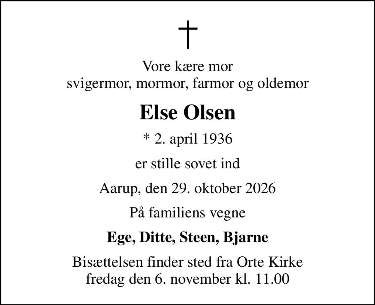Vore kære mor svigermor, mormor, farmor og oldemor
Else Olsen
* 2. april 1936
er stille sovet ind
Aarup, den 29. oktober 2026
På familiens vegne
Ege, Ditte, Steen, Bjarne
Bisættelsen finder sted fra Orte Kirke  fredag den 6. november kl. 11.00