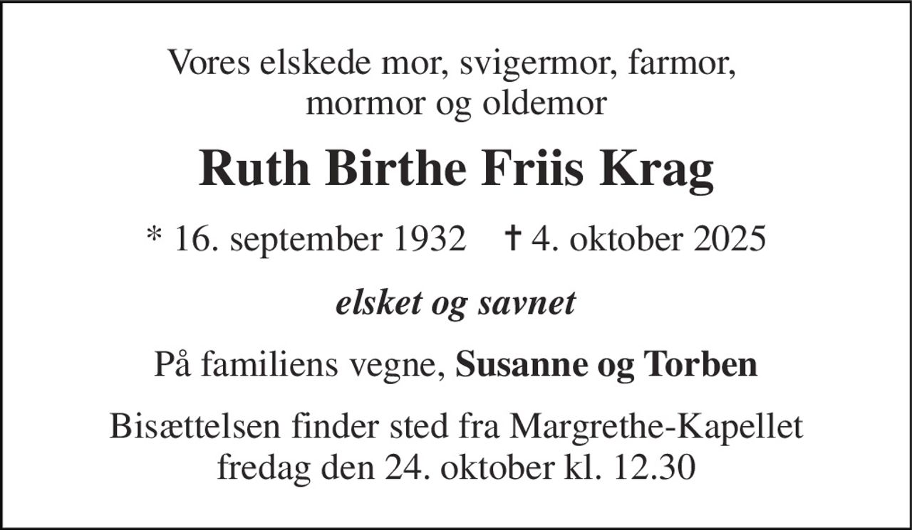 Vores elskede mor, svigermor, farmor,  mormor og oldemor 
Ruth Birthe Friis Krag 
* 16. september 1932    ✝ 4. oktober 2025 
elsket og savnet 
På familiens vegne, Susanne og Torben 
Bisættelsen finder sted fra Margrethe-Kapellet fredag den 24. oktober kl. 12.30