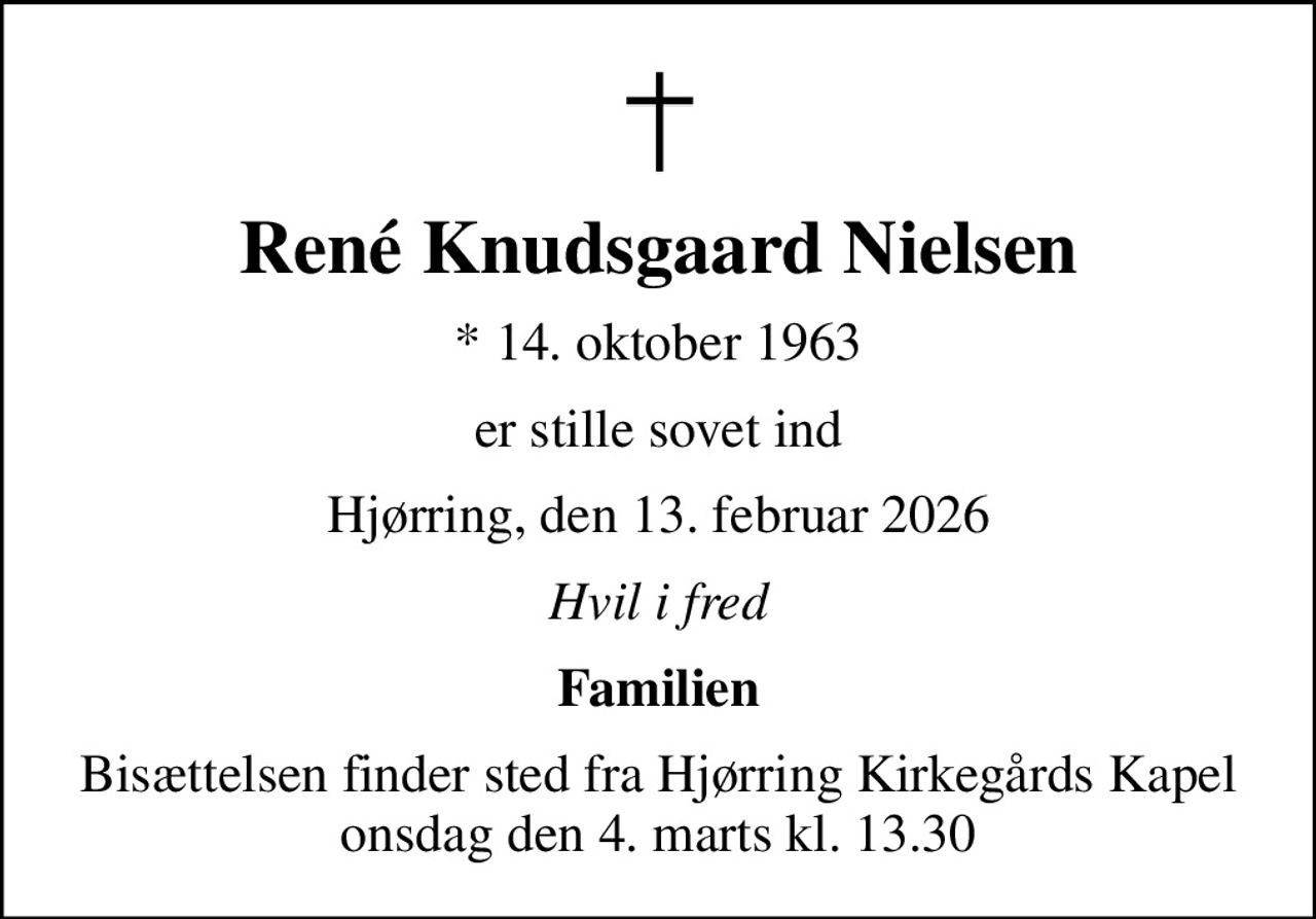 René Knudsgaard Nielsen
* 14. oktober 1963
er stille sovet ind
Hjørring, den 13. februar 2026
Hvil i fred
Familien
Bisættelsen finder sted fra Hjørring Kirkegårds Kapel  onsdag den 4. marts kl. 13.30