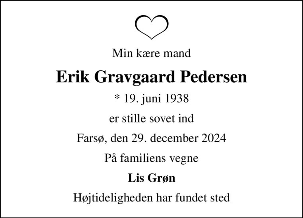 Min kære mand
Erik Gravgaard Pedersen
* 19. juni 1938
er stille sovet ind
Farsø, den 29. december 2024
På familiens vegne
Lis Grøn
Højtideligheden har fundet sted