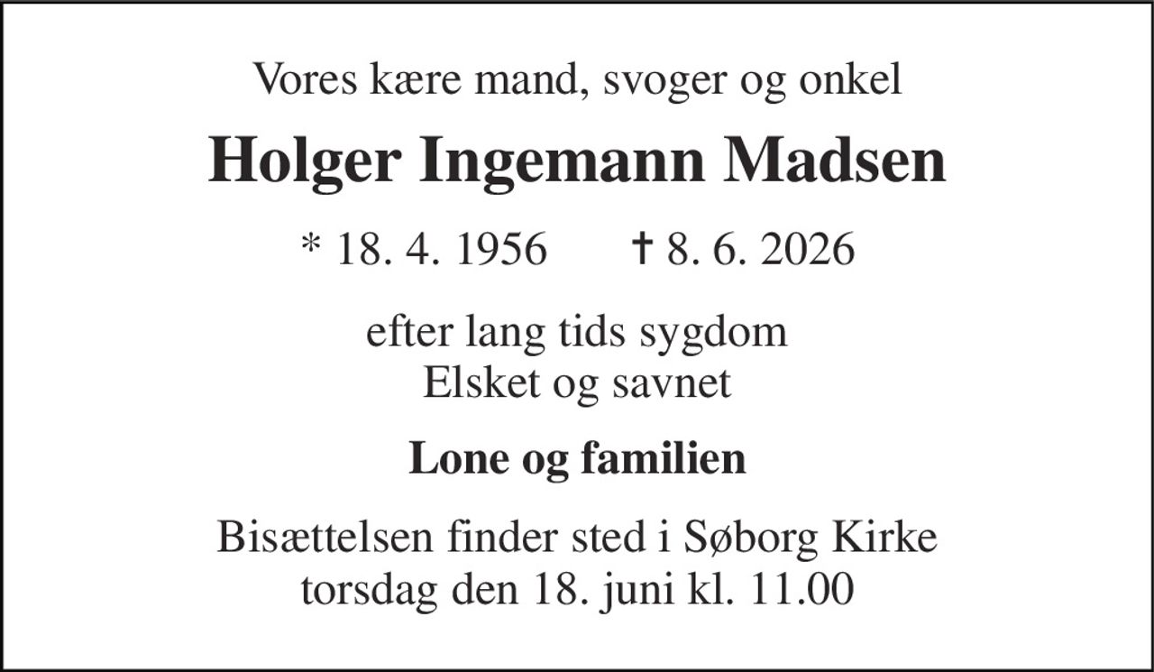 Vores kære mand, svoger og onkel 
Holger Ingemann Madsen 
* 18. 4. 1956       ✝ 8. 6. 2026 
efter lang tids sygdom Elsket og savnet 
Lone og familien 
Bisættelsen finder sted i Søborg Kirke torsdag den 18. juni kl. 11.00