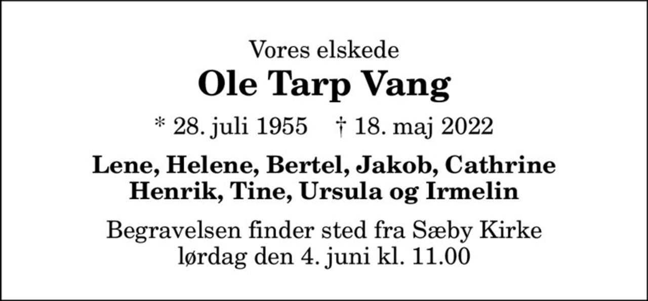 Vores elskede
Ole Tarp Vang
* 28. juli 1955    ✝ 18. maj 2022
Lene, Helene, Bertel, Jakob, Cathrine Henrik, Tine, Ursula og Irmelin
Begravelsen finder sted fra Sæby Kirke  lørdag den 4. juni kl. 11.00