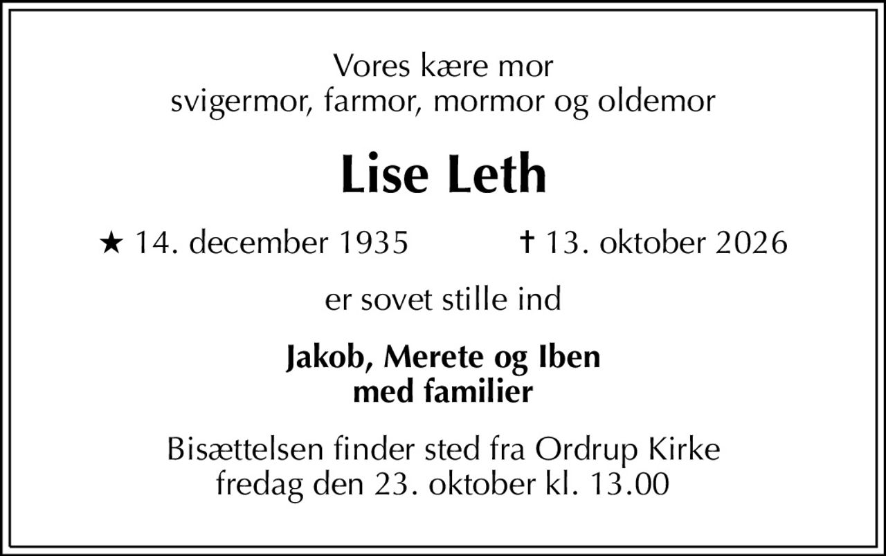 Vores kære mor svigermor, farmor, mormor og oldemor
Lise Leth
* 14. december 1935            ✝ 13. oktober 2026
er sovet stille ind
Jakob, Merete og Iben med familier
Bisættelsen finder sted fra Ordrup Kirke  fredag den 23. oktober kl. 13.00