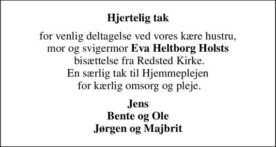 Hjertelig tak
for venlig deltagelse ved vores kære hustru, mor og svigermor <b>Eva Heltborg Holsts</b>  bisættelse fra Redsted Kirke. En særlig tak til Hjemmeplejen  for kærlig omsorg og pleje.
Jens Bente og Ole Jørgen og Majbrit