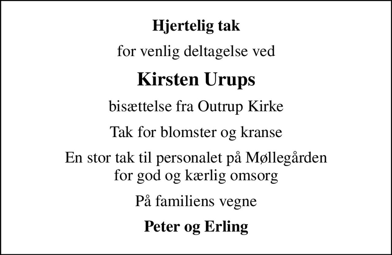 Hjertelig tak
for venlig deltagelse ved
Kirsten Urups
bisættelse fra Outrup Kirke
Tak for blomster og kranse
En stor tak til personalet på Møllegården for god og kærlig omsorg
På familiens vegne
Peter og Erling
