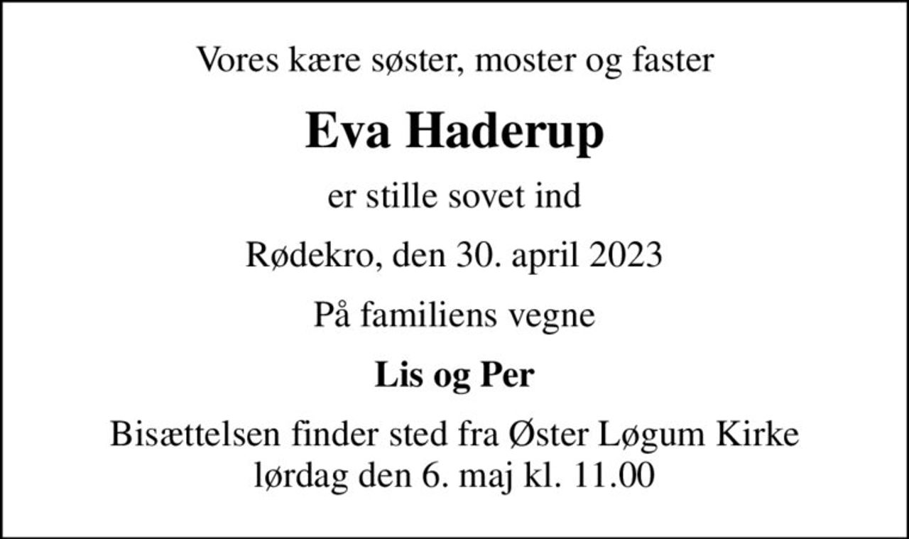 Vores kære søster, moster og faster
Eva Haderup
er stille sovet ind
Rødekro, den 30. april 2023
På familiens vegne
Lis og Per
Bisættelsen finder sted fra Øster Løgum Kirke  lørdag den 6. maj kl. 11.00