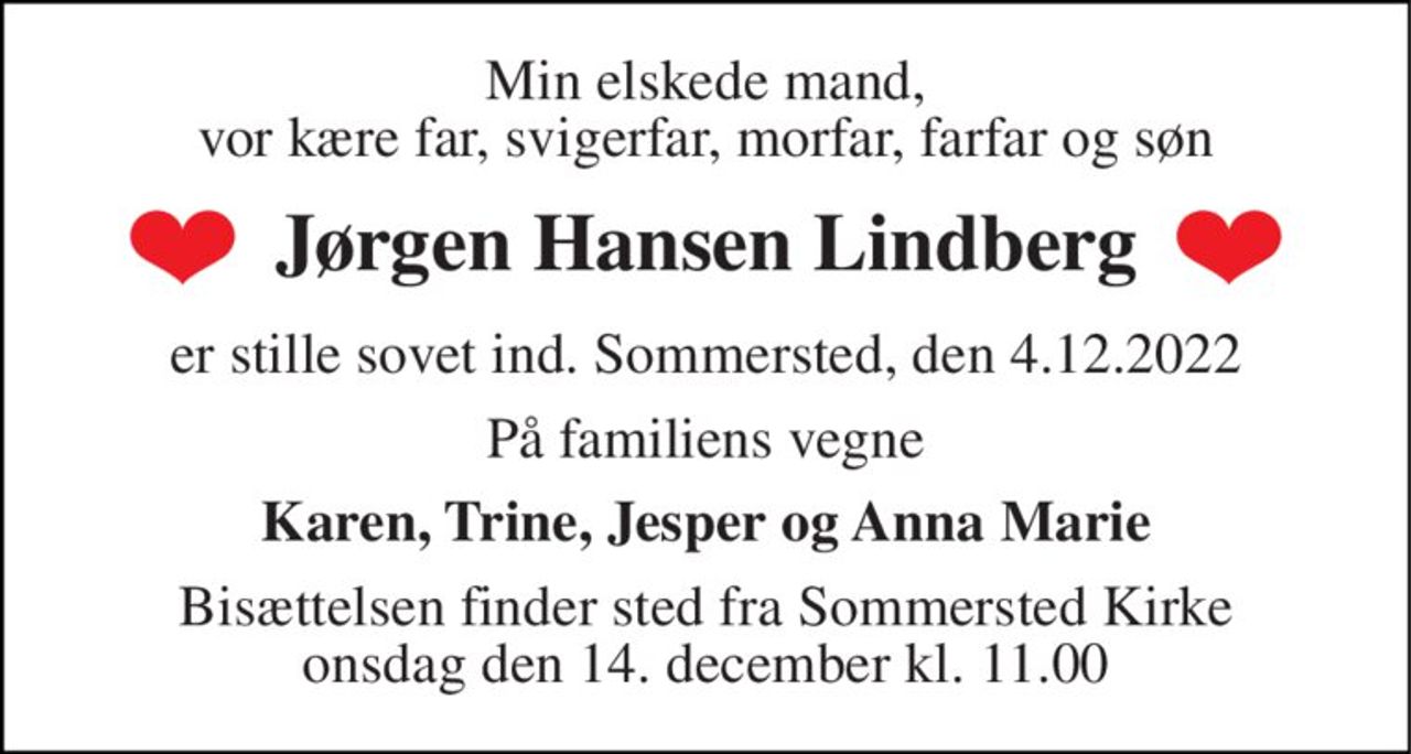 Min elskede mand, vor kære far, svigerfar, morfar, farfar og søn
Jørgen Hansen Lindberg
er stille sovet ind. Sommersted, den 4.12.2022
På familiens vegne
Karen, Trine, Jesper og Anna Marie
Bisættelsen finder sted fra Sommersted Kirke  onsdag den 14. december kl. 11.00