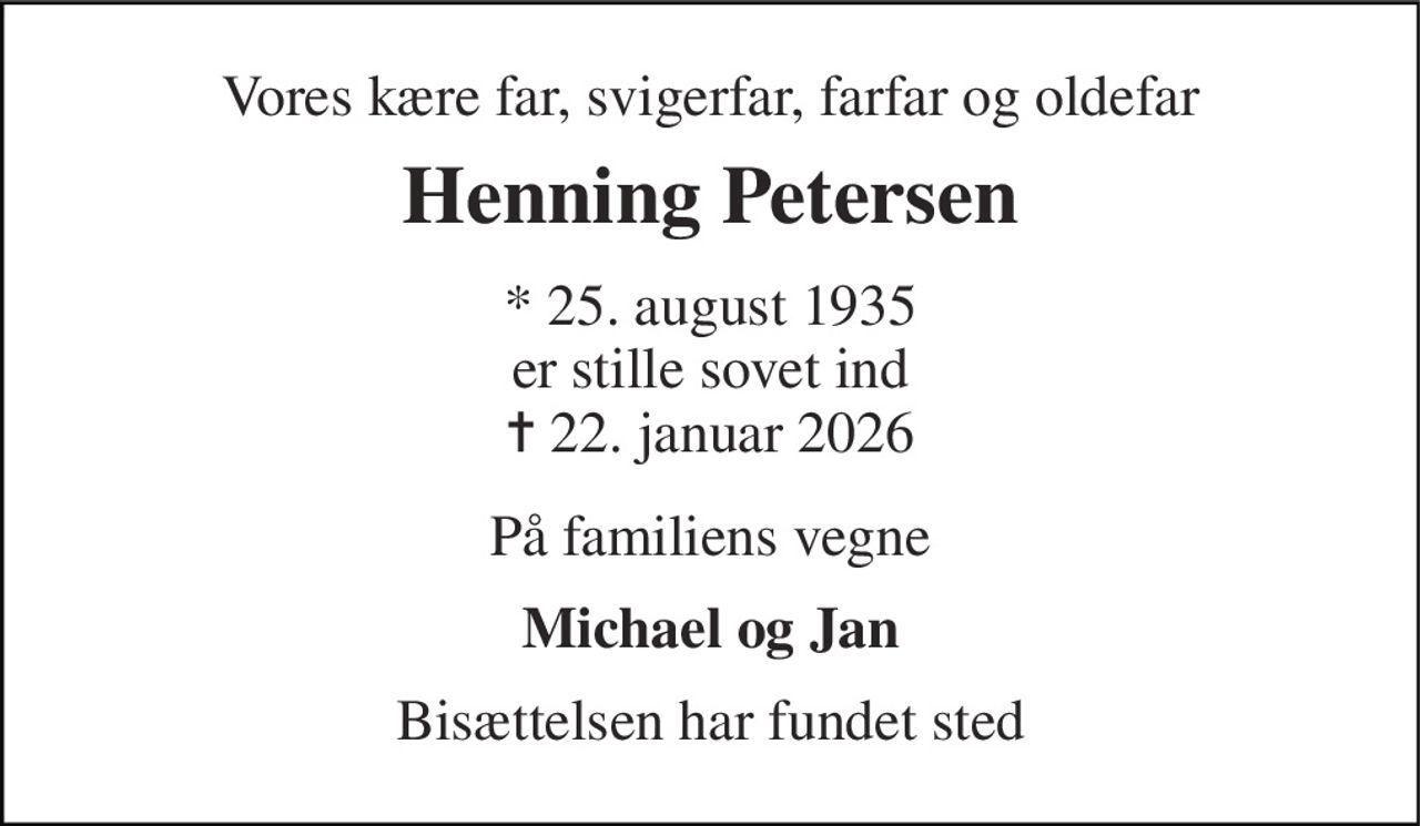 Vores kære far, svigerfar, farfar og oldefar 
Henning Petersen 
* 25. august 1935 er stille sovet ind ✝ 22. januar 2026 
På familiens vegne 
Michael og Jan 
Bisættelsen har fundet sted