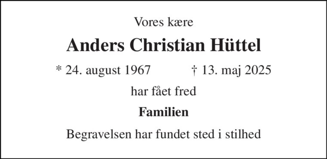 Vores kære 
Anders Christian Hüttel 
★​ 24. august 1967​            ✝​ 13. maj 2025 
har fået fred 
Familien 
Begravelsen har fundet sted i stilhed