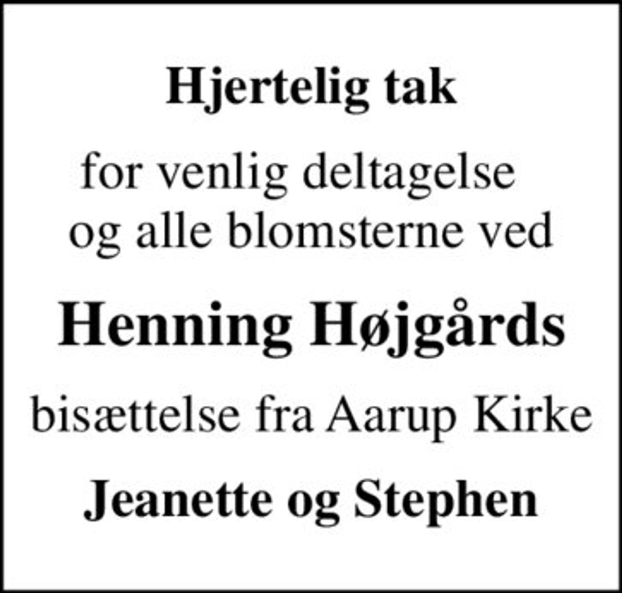 Hjertelig tak
for venlig deltagelse   og alle blomsterne ved
Henning Højgårds
bisættelse fra Aarup Kirke
Jeanette og Stephen