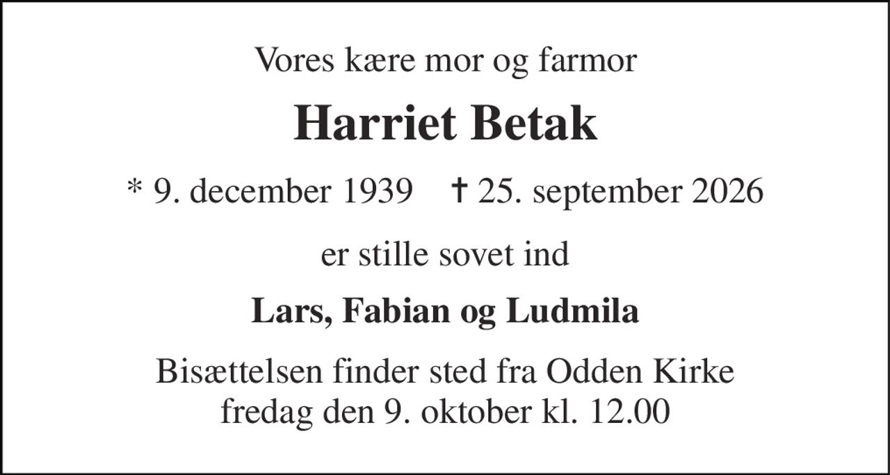 Vores kære mor og farmor 
Harriet Betak 
* 9. december 1939    ✝ 25. september 2026 
er stille sovet ind 
Lars, Fabian og Ludmila 
Bisættelsen finder sted fra Odden Kirke fredag den 9. oktober kl. 12.00