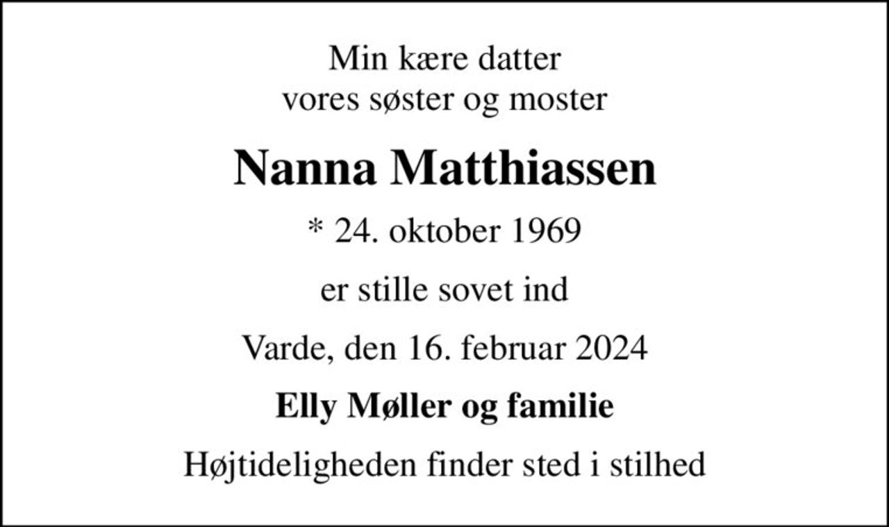 Min kære datter vores søster og moster
Nanna Matthiassen
* 24. oktober 1969
er stille sovet ind
Varde, den 16. februar 2024
Elly Møller og familie
Højtideligheden finder sted i stilhed