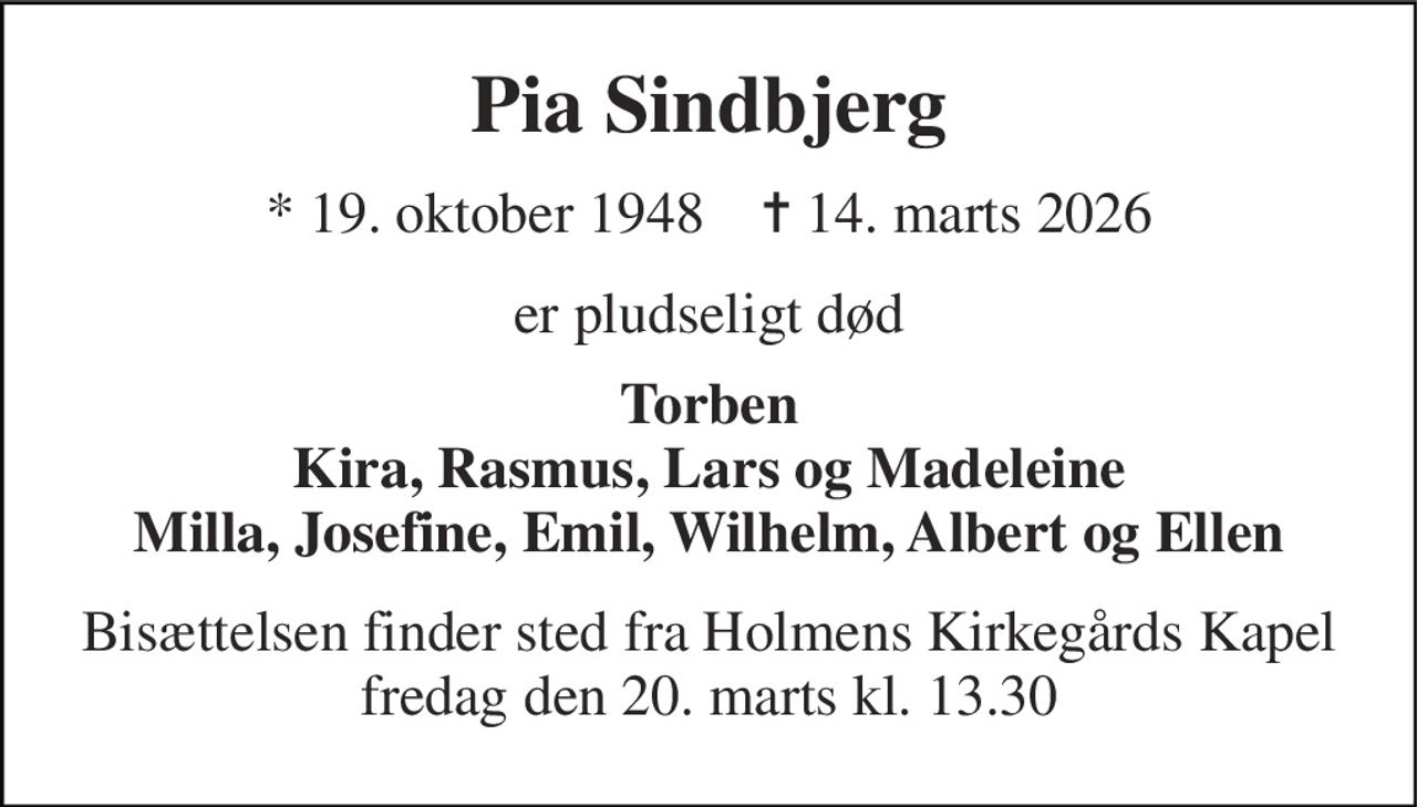 Pia Sindbjerg 
* 19. oktober 1948    ✝ 14. marts 2026 
er pludseligt død 
Torben Kira, Rasmus, Lars og Madeleine Milla, Josefine, Emil, Wilhelm, Albert og Ellen 
Bisættelsen finder sted fra Holmens Kirkegårds Kapel fredag den 20. marts kl. 13.30