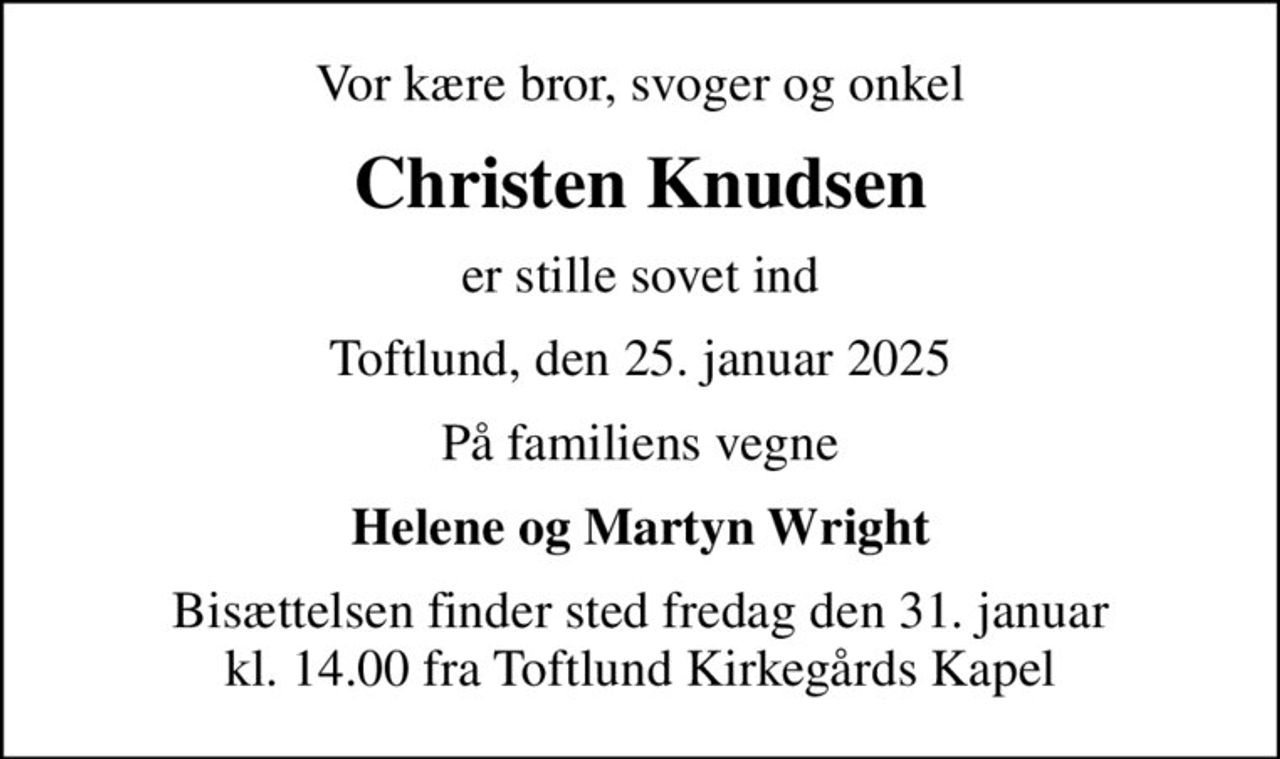 Vor kære bror, svoger og onkel
Christen Knudsen
er stille sovet ind
Toftlund, den 25. januar 2025
På familiens vegne
Helene og Martyn Wright
Bisættelsen finder sted fredag den 31. januar kl. 14.00 fra Toftlund Kirkegårds Kapel