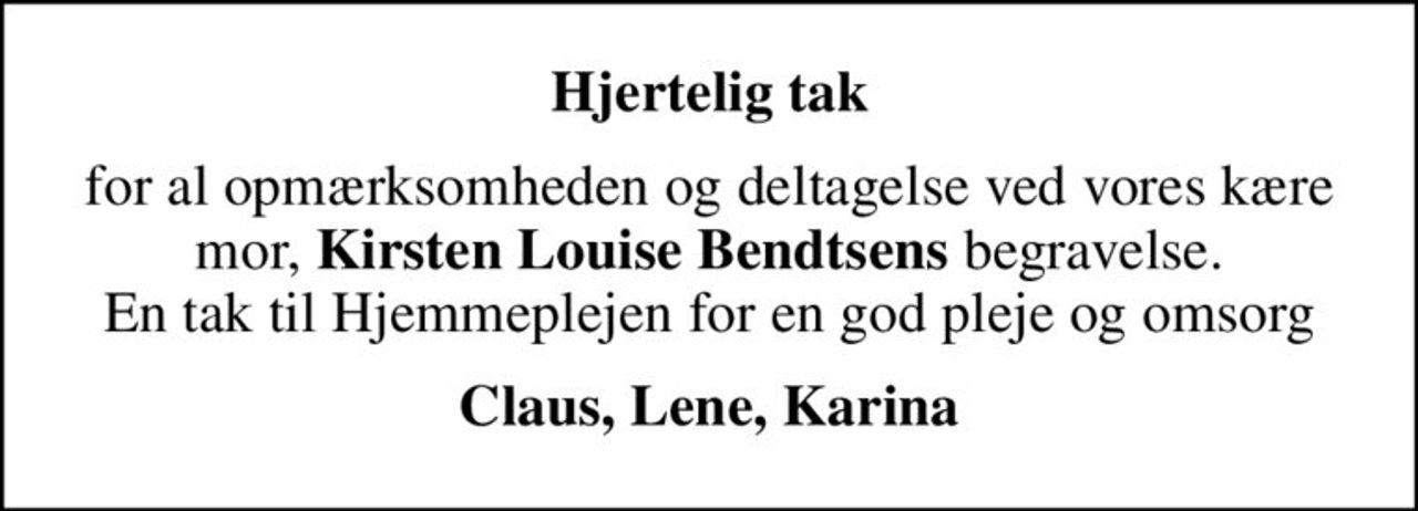 Hjertelig tak
for al opmærksomheden og deltagelse ved vores kære mor, <b>Kirsten Louise Bendtsens</b> begravelse. En tak til Hjemmeplejen for en god pleje og omsorg
Claus, Lene, Karina