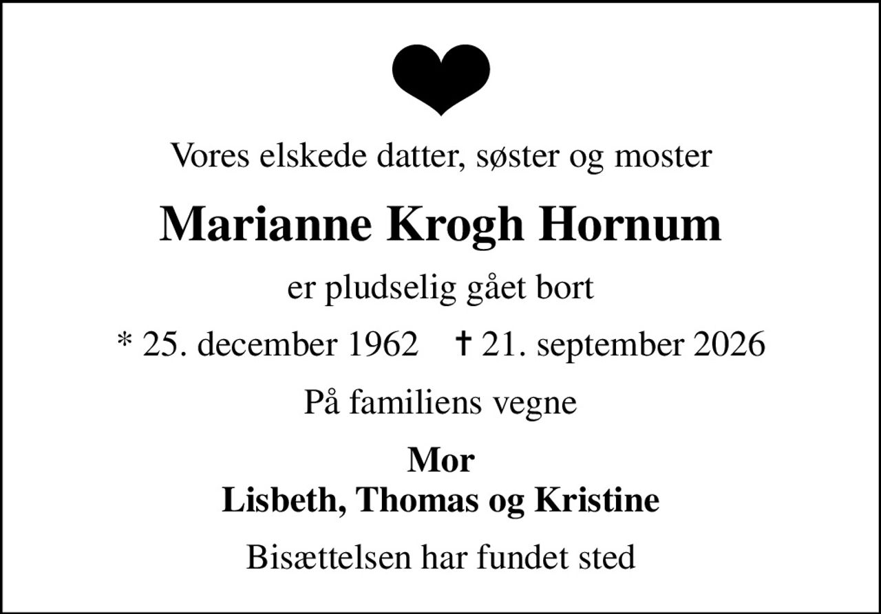 Vores elskede datter, søster og moster
Marianne Krogh Hornum
er pludselig gået bort
* 25. december 1962    ✝ 21. september 2026
På familiens vegne
Mor Lisbeth, Thomas og Kristine
Bisættelsen har fundet sted