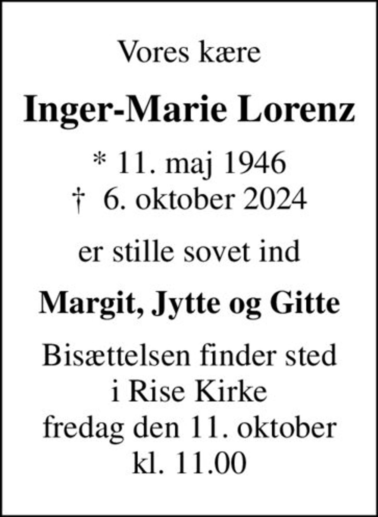 Vores kære
Inger-Marie Lorenz
* 11. maj 1946
						✝ 6. oktober 2024
er stille sovet ind
Margit, Jytte og Gitte
Bisættelsen finder sted i Rise Kirke fredag den 11. oktober kl. 11.00