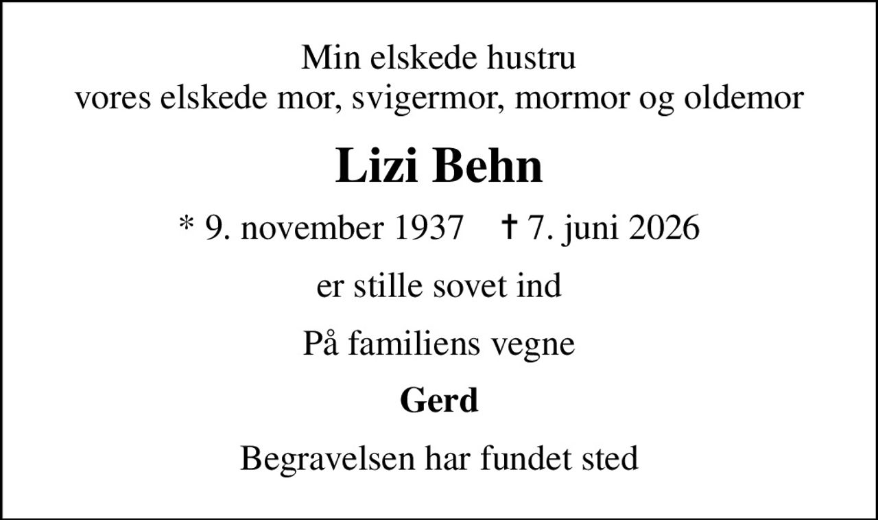 Min elskede hustru vores elskede mor, svigermor, mormor og oldemor
Lizi Behn
* 9. november 1937    ✝ 7. juni 2026
er stille sovet ind
På familiens vegne
Gerd
Begravelsen har fundet sted