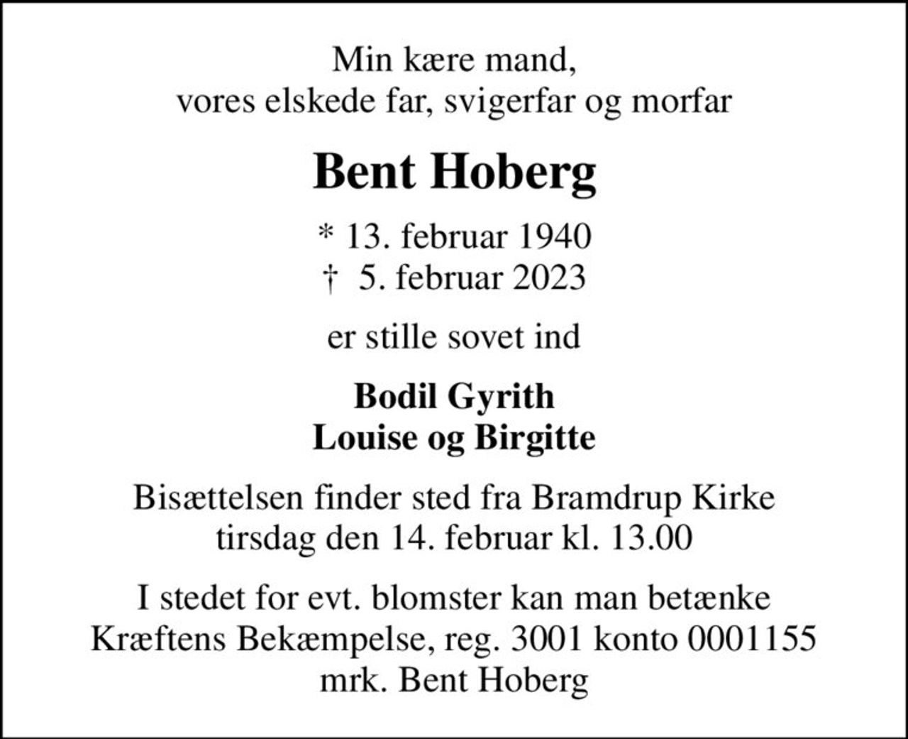 Min kære mand, vores elskede far, svigerfar og morfar
Bent Hoberg
* 13. februar 1940
						✝ 5. februar 2023
er stille sovet ind
Bodil Gyrith Louise og Birgitte
Bisættelsen finder sted fra Bramdrup Kirke  tirsdag den 14. februar kl. 13.00 
I stedet for evt. blomster kan man betænke
					Kræftens Bekæmpelse reg.3001konto0001155mrk. Bent
					Hoberg
