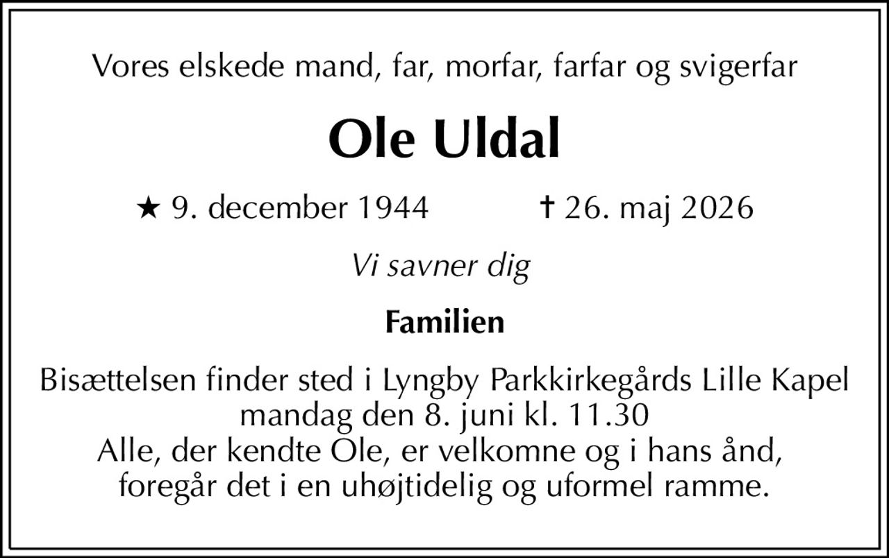 Vores elskede mand, far, morfar, farfar og svigerfar
Ole Uldal
* 9. december 1944            ✝ 26. maj 2026
Vi savner dig 
Familien
Bisættelsen finder sted i Lyngby Parkkirkegårds Lille Kapel  mandag den 8. juni kl. 11.30  Alle, der kendte Ole, er velkomne og i hans ånd,  foregår det i en uhøjtidelig og uformel ramme.