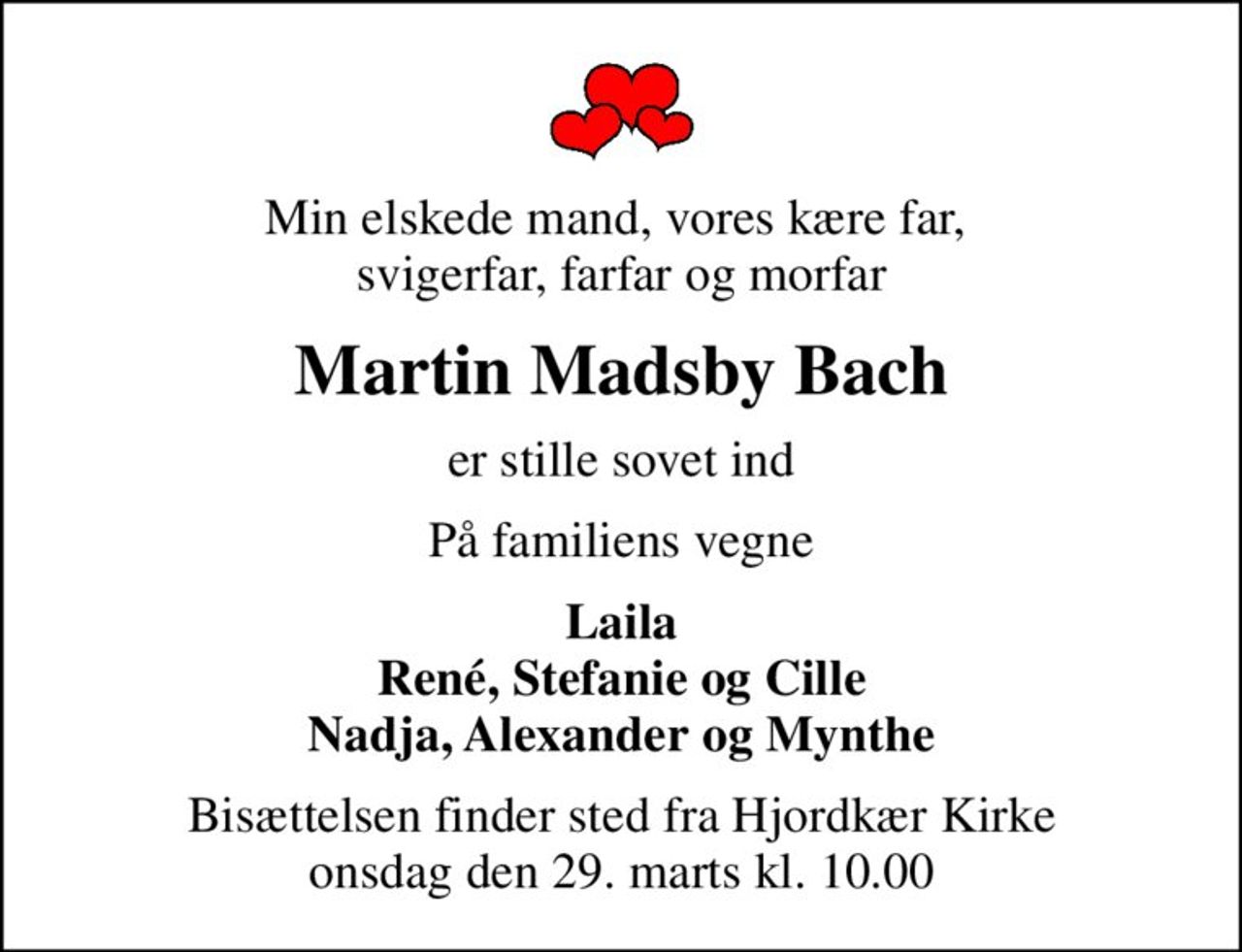 Min elskede mand, vores kære far,  svigerfar, farfar og morfar
Martin Madsby Bach
er stille sovet ind
På familiens vegne
Laila René, Stefanie og Cille Nadja, Alexander og Mynthe
Bisættelsen finder sted fra Hjordkær Kirke  onsdag den 29. marts kl. 10.00