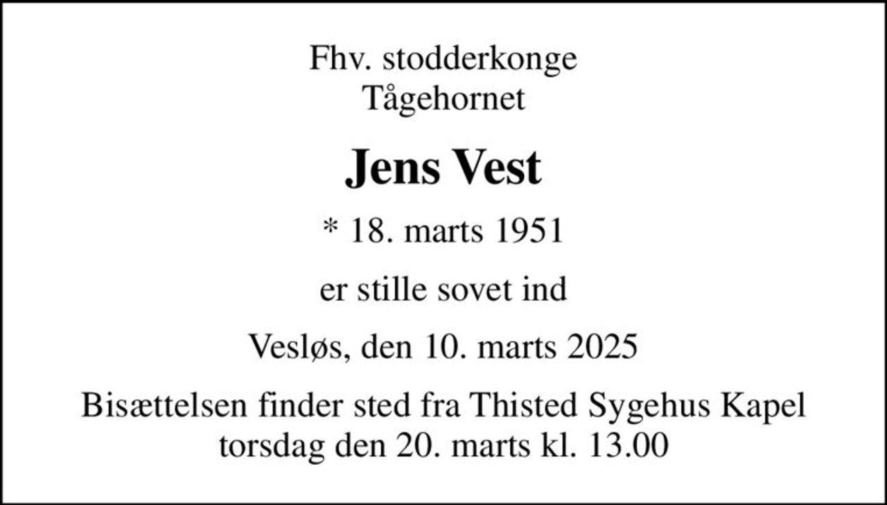 Fhv. stodderkonge Tågehornet
Jens Vest
* 18. marts 1951
er stille sovet ind
Vesløs, den 10. marts 2025
Bisættelsen finder sted fra Thisted Sygehus Kapel  torsdag den 20. marts kl. 13.00