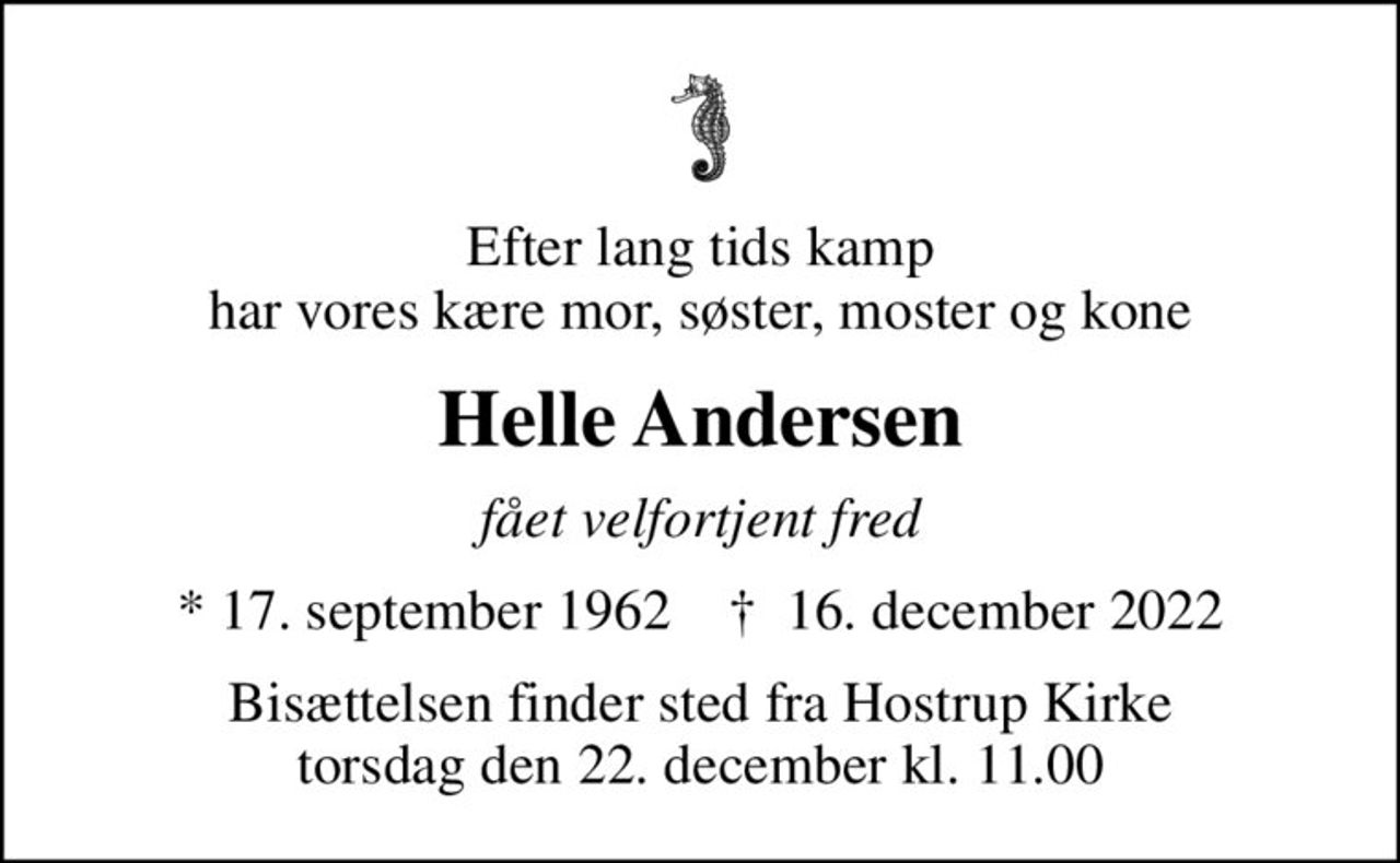 Efter lang tids kamp har vores kære mor, søster, moster og kone
Helle Andersen
fået velfortjent fred
* 17. september 1962    ✝ 16. december 2022
Bisættelsen finder sted fra Hostrup Kirke  torsdag den 22. december kl. 11.00