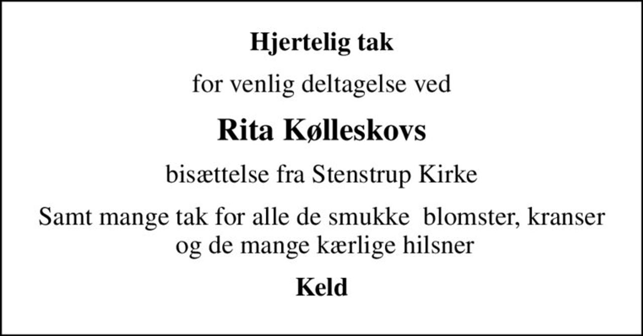 Hjertelig tak
for venlig deltagelse ved
Rita Kølleskovs
bisættelse fra Stenstrup Kirke
Samt mange tak for alle de smukke  blomster, kranser  og de mange kærlige hilsner
Keld