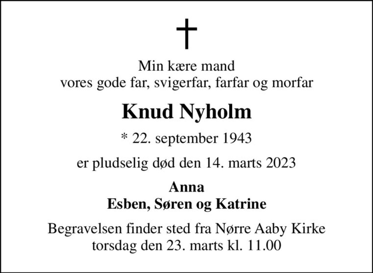 Min kære mand vores gode far, svigerfar, farfar og morfar
Knud Nyholm
* 22. september 1943
er pludselig død den 14. marts 2023
Anna Esben, Søren og Katrine
Begravelsen finder sted fra Nørre Aaby Kirke  torsdag den 23. marts kl. 11.00