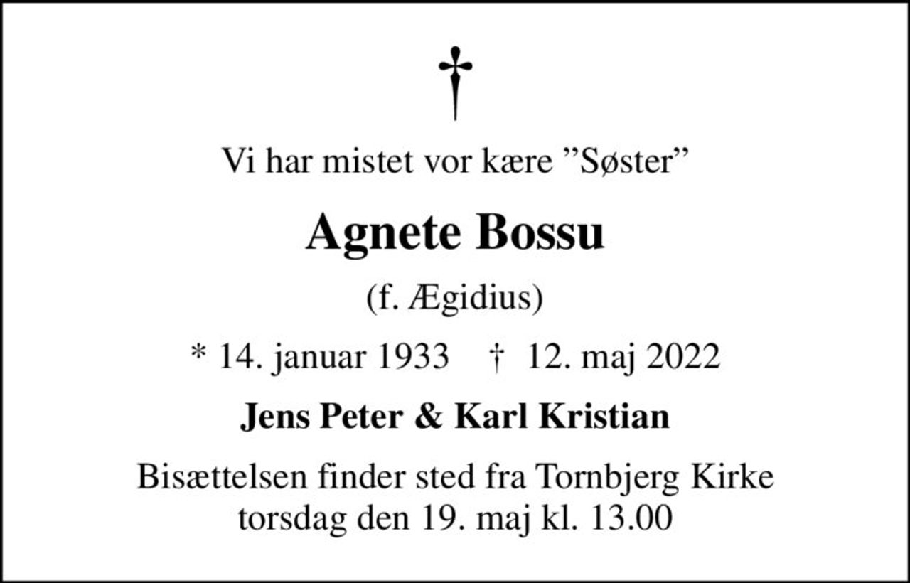 Vi har mistet vor kære Søster
Agnete Bossu
(f. Ægidius)
* 14. januar 1933    ✝ 12. maj 2022
Jens Peter & Karl Kristian
Bisættelsen finder sted fra Tornbjerg Kirke  torsdag den 19. maj kl. 13.00