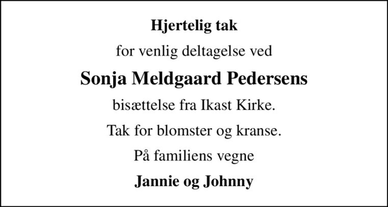 Hjertelig tak
for venlig deltagelse ved
Sonja Meldgaard Pedersens
bisættelse fra Ikast Kirke.
Tak for blomster og kranse.
På familiens vegne
Jannie og Johnny
