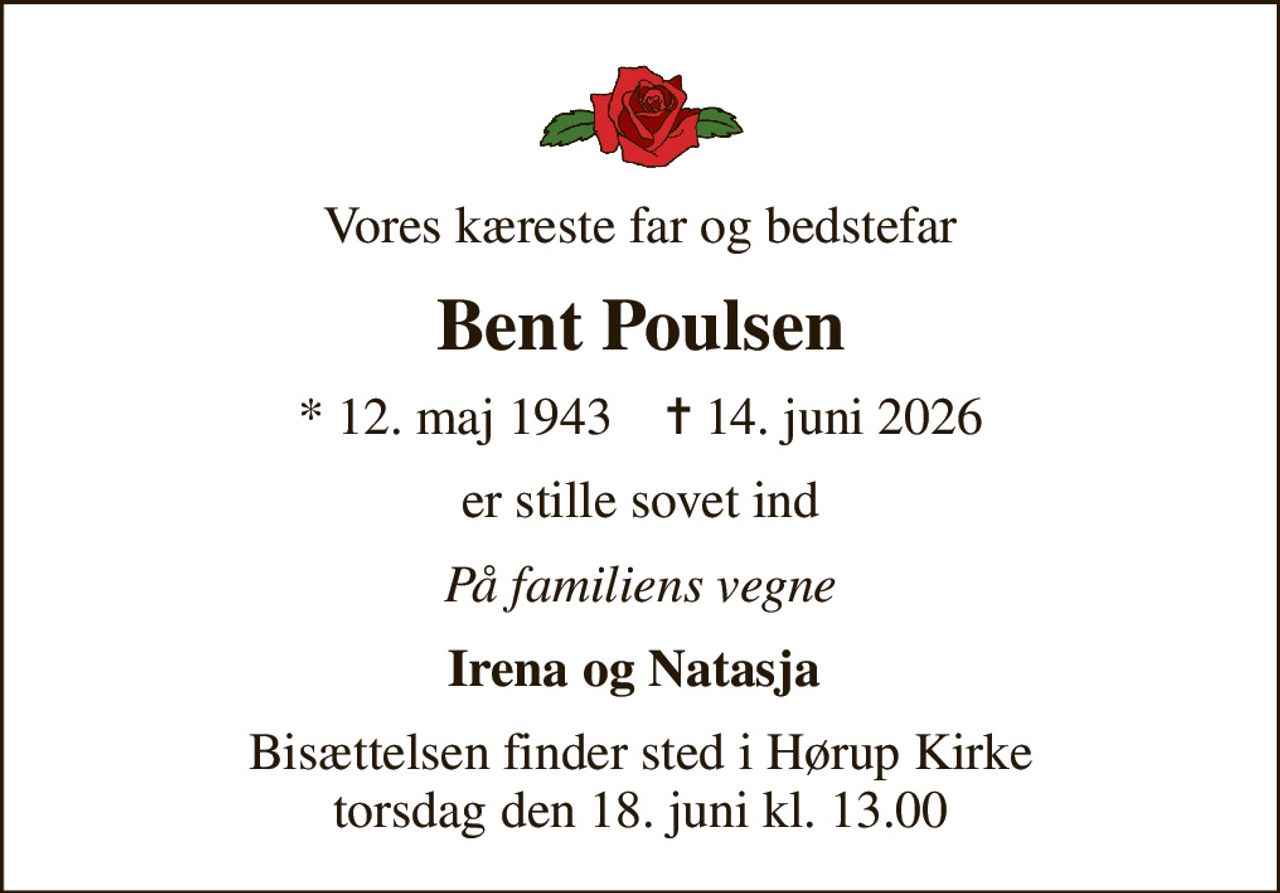 Vores kæreste far og bedstefar
Bent Poulsen
* 12. maj 1943    ✝ 14. juni 2026
er stille sovet ind
På familiens vegne
Irena og Natasja 
Bisættelsen finder sted i Hørup Kirke  torsdag den 18. juni kl. 13.00