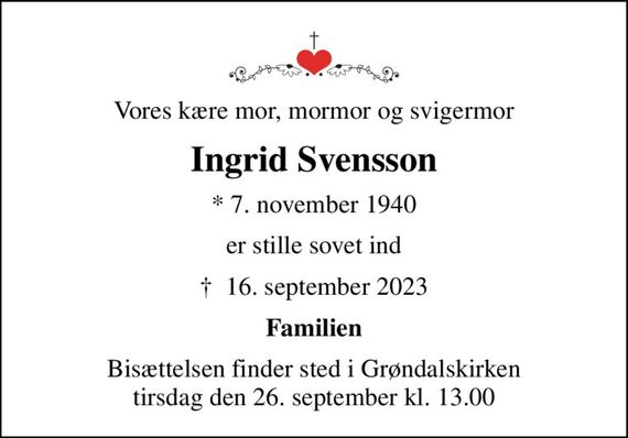 Vores kære mor, mormor og svigermor
Ingrid Svensson
* 7. november 1940
er stille sovet ind
&#x271d; 16. september 2023
Familien
Bisættelsen finder sted i Grøndalskirken  tirsdag den 26. september kl. 13.00